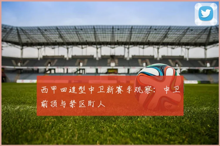 西甲回追型中卫新赛季观察:中卫前顶与禁区盯人