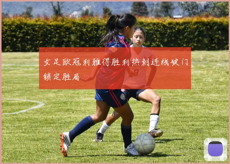女足欧冠利雅得胜利热刺连线破门锁定胜局