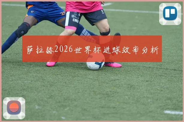 萨拉赫2026世界杯进球效率分析