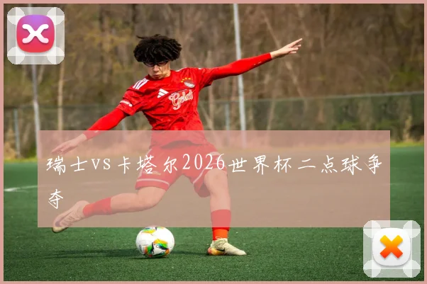 瑞士vs卡塔尔2026世界杯二点球争夺