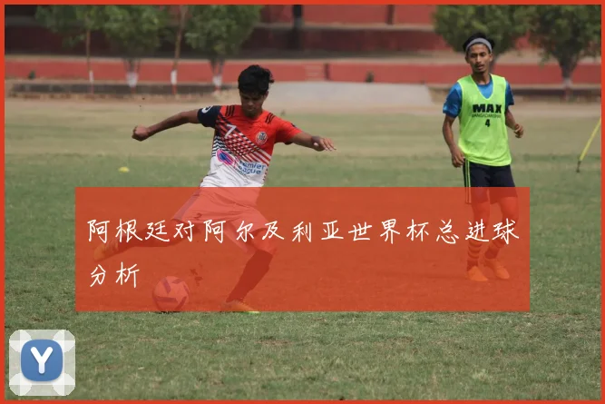 阿根廷对阿尔及利亚世界杯总进球分析