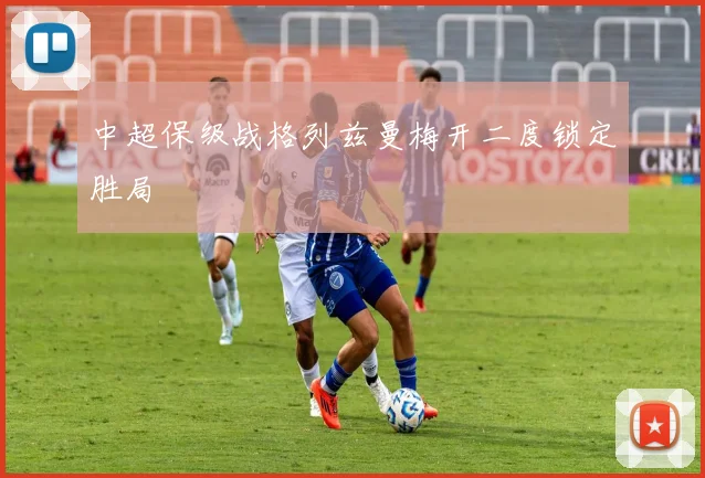 中超保级战格列兹曼梅开二度锁定胜局