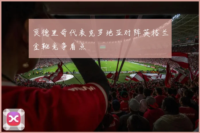 莫德里奇代表克罗地亚对阵英格兰金靴竞争看点