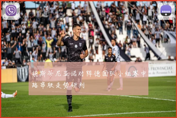 胡斯蒂尼亚诺对阵德国队小组赛中路串联走势研判