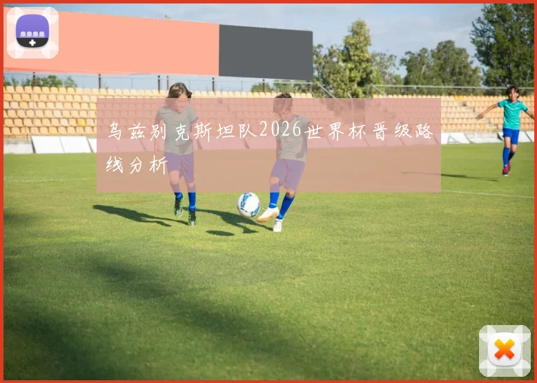 乌兹别克斯坦队2026世界杯晋级路线分析