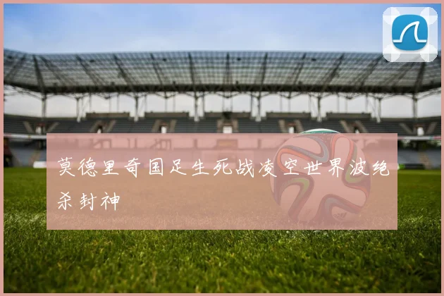莫德里奇国足生死战凌空世界波绝杀封神