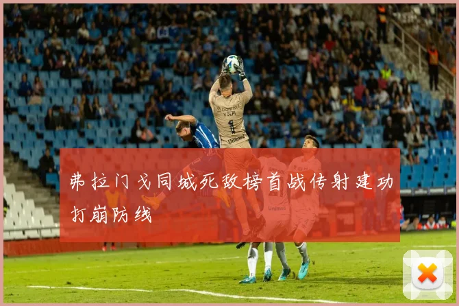 弗拉门戈同城死敌榜首战传射建功打崩防线
