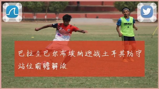 巴拉圭巴尔布埃纳迎战土耳其防守站位前瞻解读