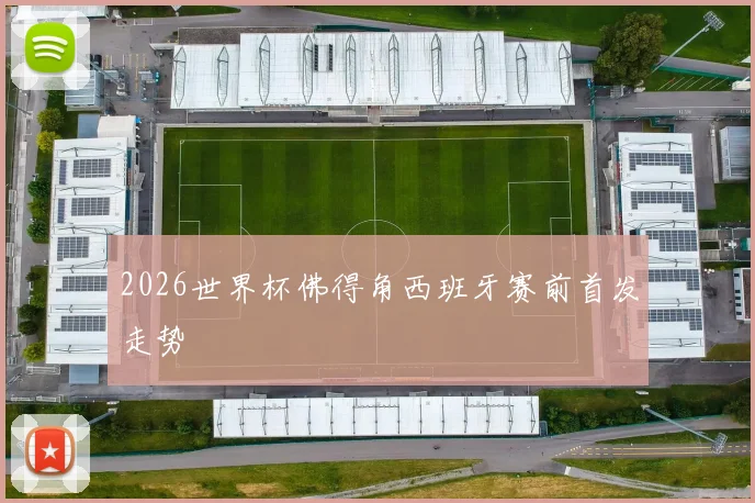 2026世界杯佛得角西班牙赛前首发走势