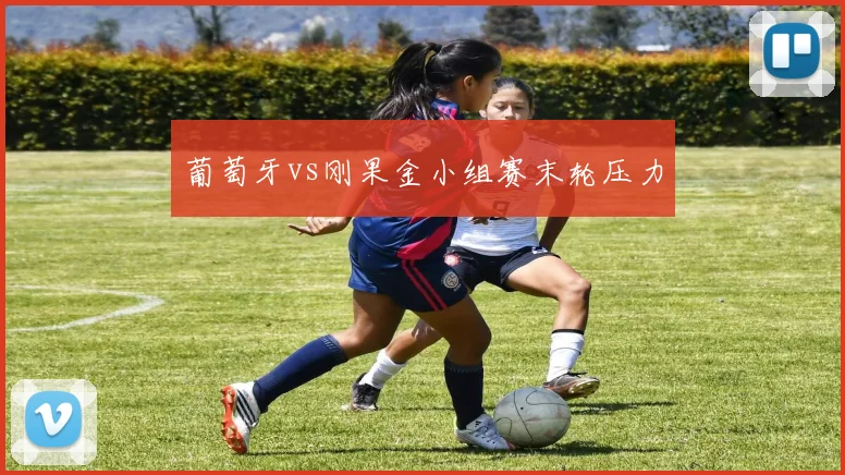 葡萄牙vs刚果金小组赛末轮压力