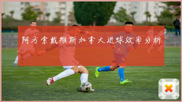 阿方索戴维斯加拿大进球效率分析