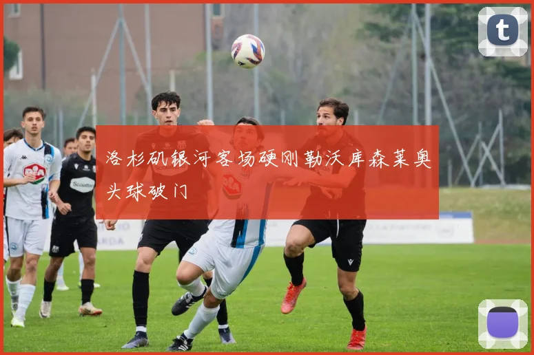 洛杉矶银河客场硬刚勒沃库森莱奥头球破门