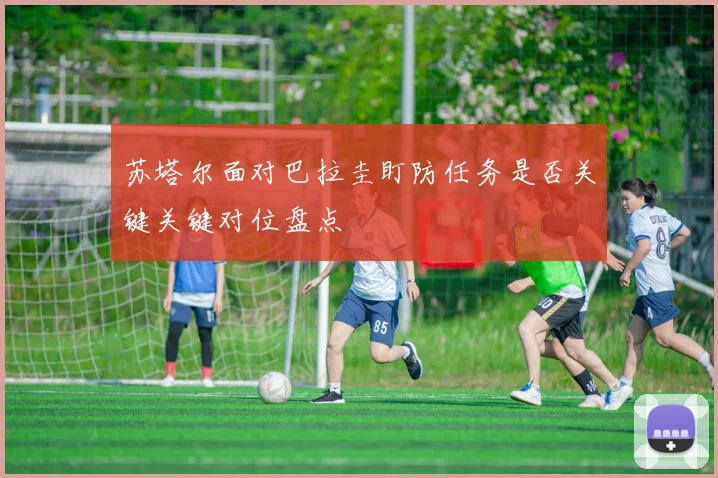 苏塔尔面对巴拉圭盯防任务是否关键关键对位盘点