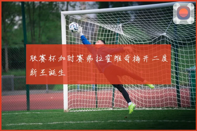 联赛杯加时赛弗拉霍维奇梅开二度新王诞生