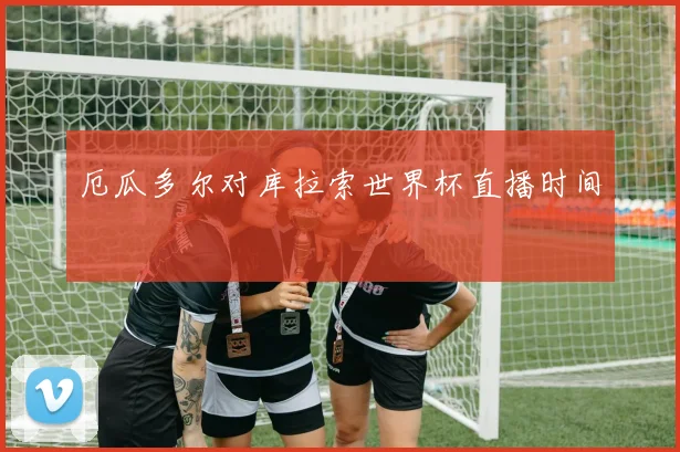 厄瓜多尔对库拉索世界杯直播时间