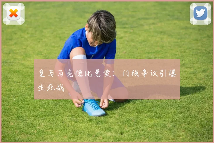 皇马马竞德比悬案：门线争议引爆生死战