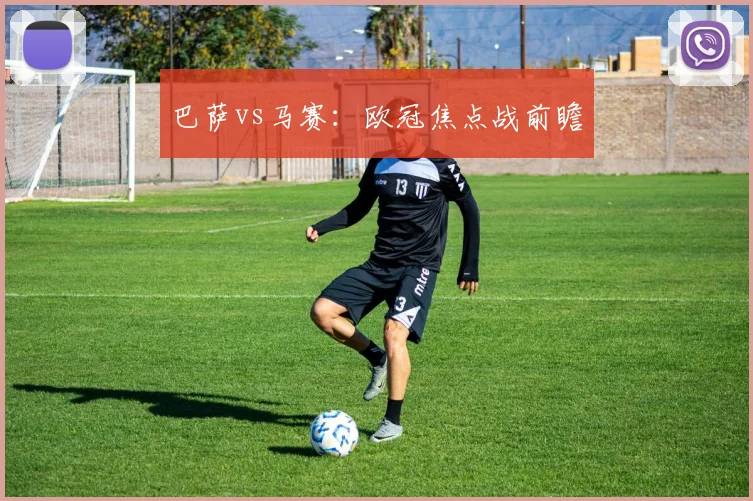 巴萨vs马赛：欧冠焦点战前瞻
