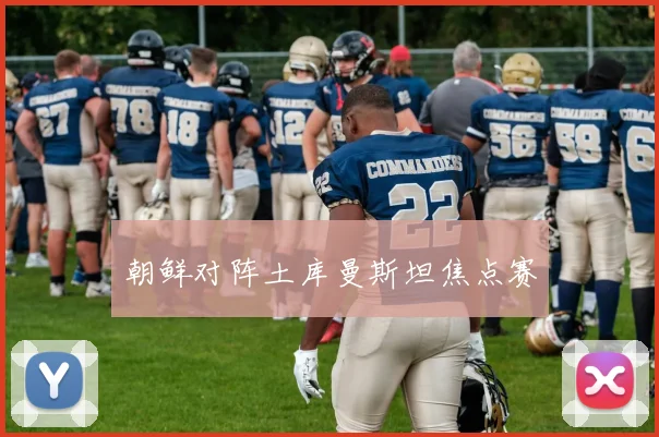朝鲜对阵土库曼斯坦焦点赛