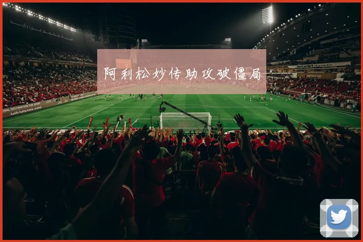 阿利松妙传助攻破僵局