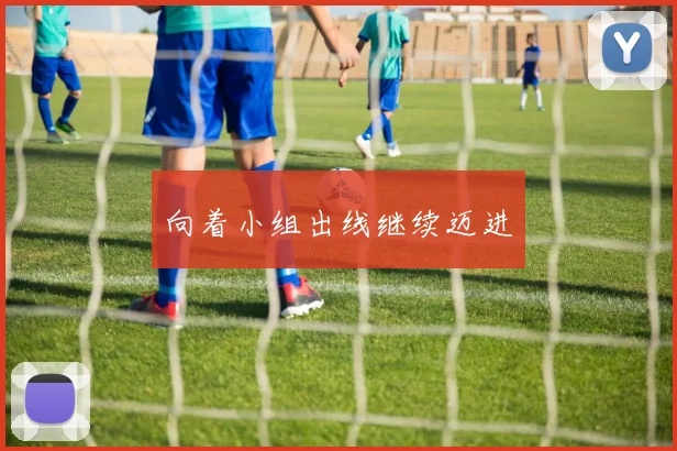 向着小组出线继续迈进