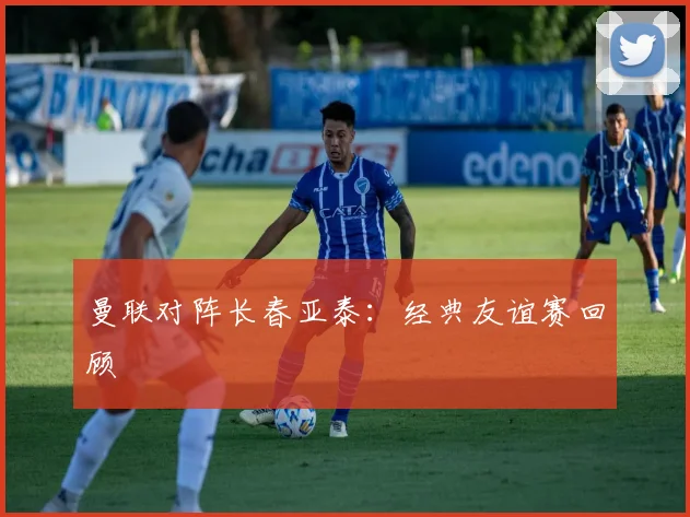 曼联对阵长春亚泰：经典友谊赛回顾