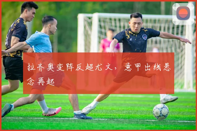 拉齐奥变阵反超尤文,意甲出线悬念再起