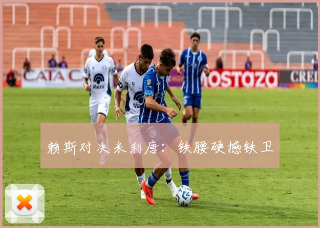赖斯对决米利唐：铁腰硬撼铁卫