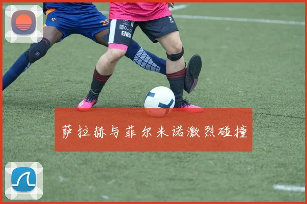 萨拉赫与菲尔米诺激烈碰撞