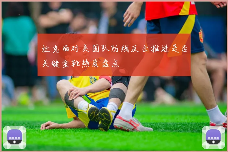 杜克面对美国队防线反击推进是否关键金靴热度盘点