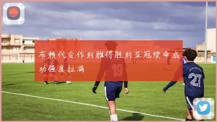 布赖代合作利雅得胜利亚冠续命成功强度拉满