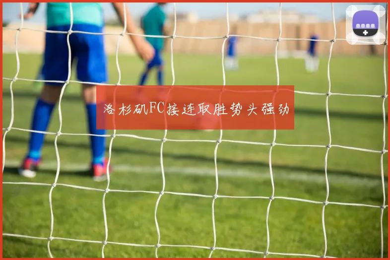洛杉矶FC接连取胜势头强劲