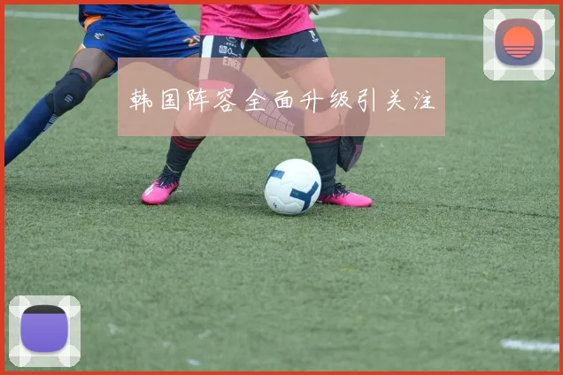韩国阵容全面升级引关注