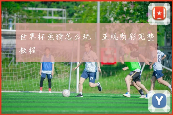 世界杯竞猜怎么玩｜正规购彩完整教程