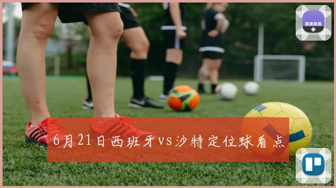 6月21日西班牙vs沙特定位球看点