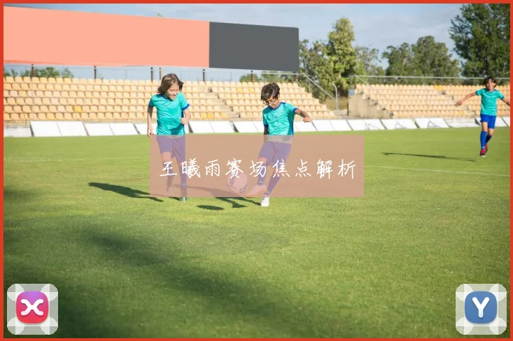 王曦雨赛场焦点解析