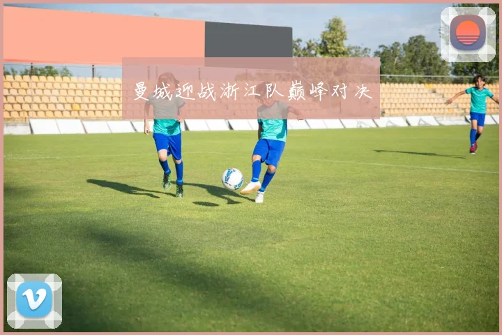 曼城迎战浙江队巅峰对决