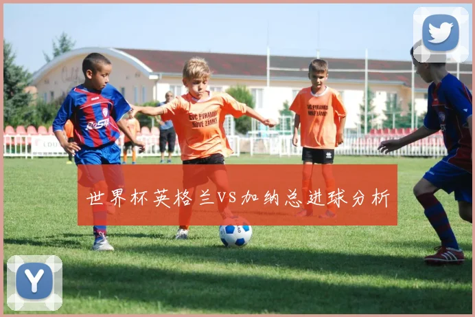 世界杯英格兰vs加纳总进球分析