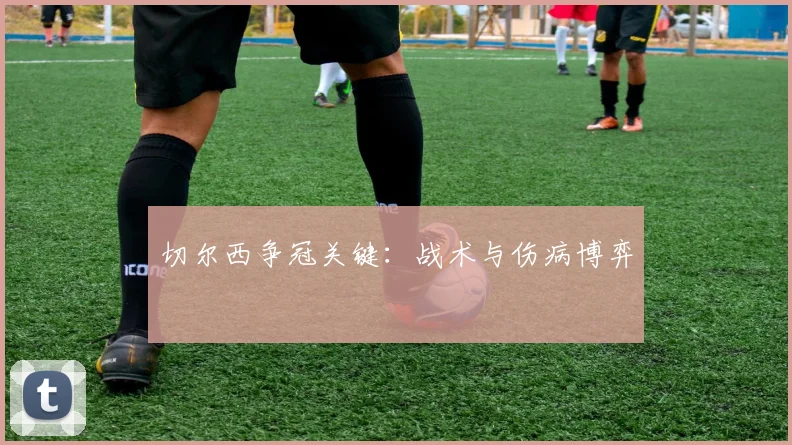 切尔西争冠关键：战术与伤病博弈