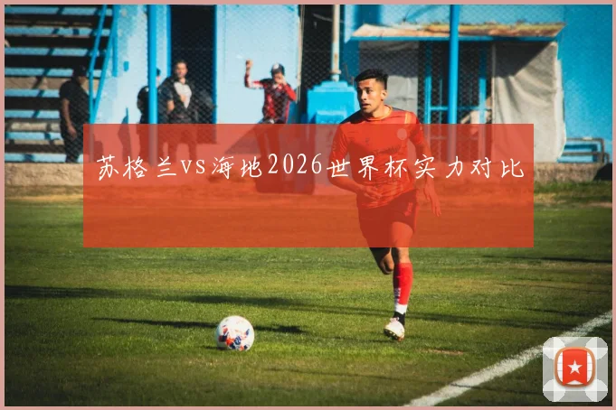 苏格兰vs海地2026世界杯实力对比