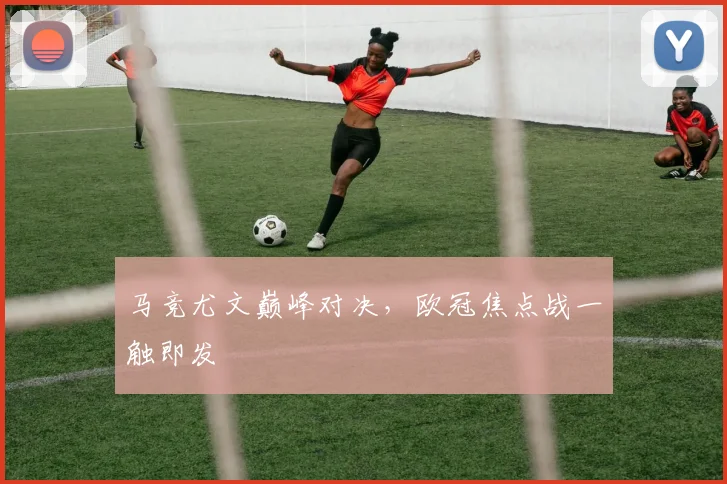 马竞尤文巅峰对决，欧冠焦点战一触即发