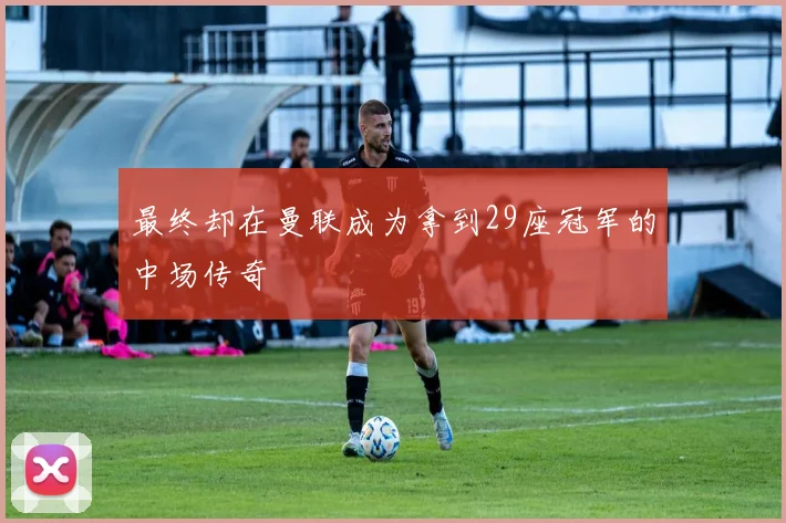 最终却在曼联成为拿到29座冠军的中场传奇