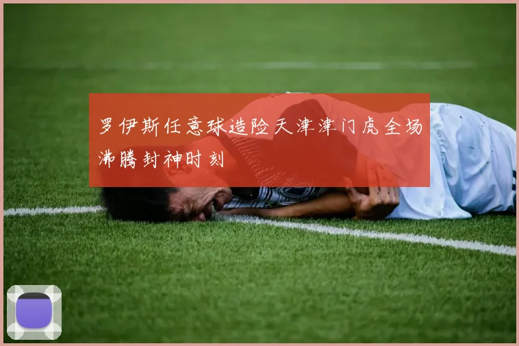 罗伊斯任意球造险天津津门虎全场沸腾封神时刻