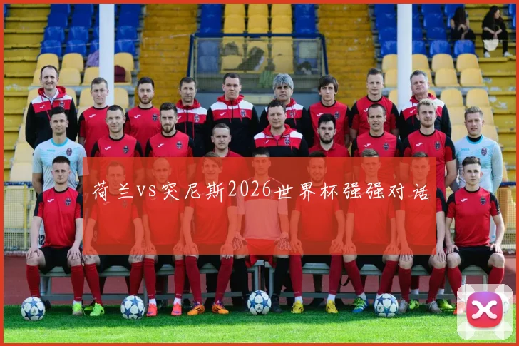 荷兰vs突尼斯2026世界杯强强对话