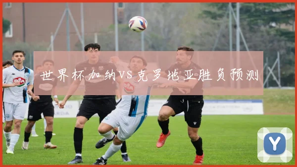 世界杯加纳vs克罗地亚胜负预测