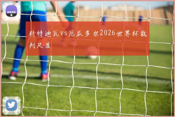 科特迪瓦vs厄瓜多尔2026世界杯裁判尺度