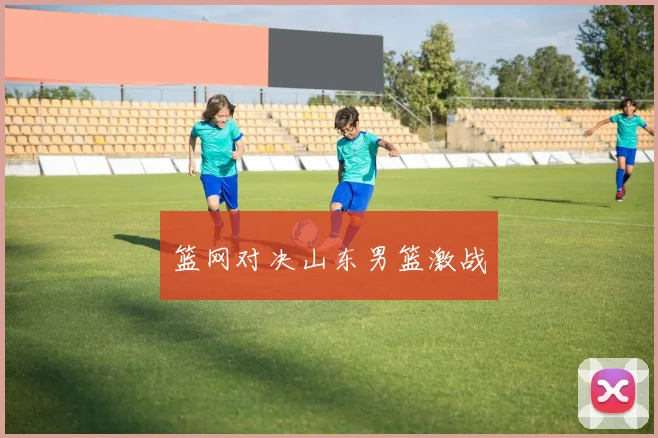 篮网对决山东男篮激战