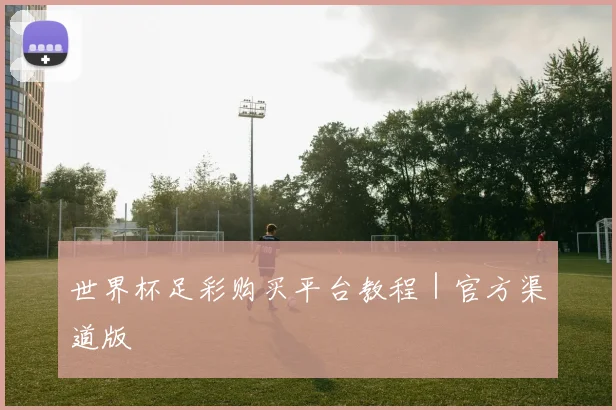 世界杯足彩购买平台教程｜官方渠道版