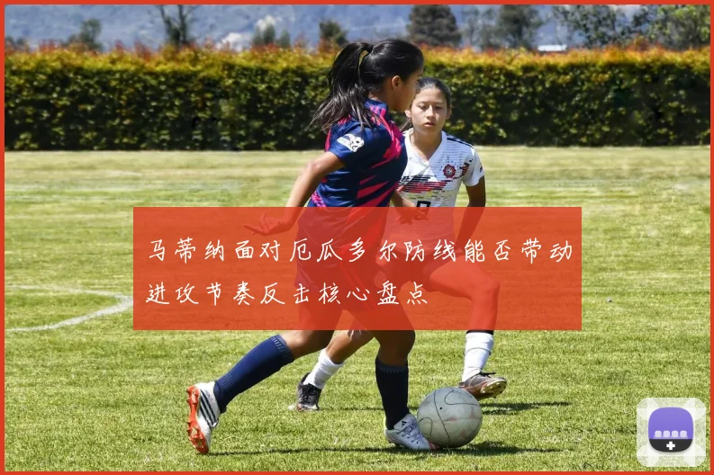 马蒂纳面对厄瓜多尔防线能否带动进攻节奏反击核心盘点