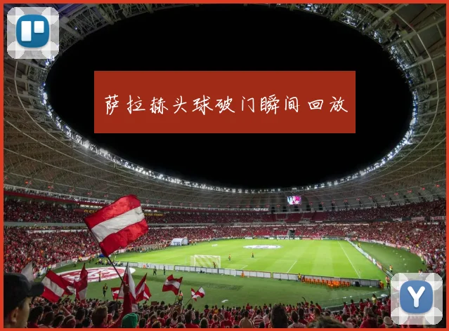 萨拉赫头球破门瞬间回放