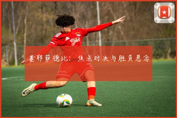 基耶萨德比：焦点对决与胜负悬念